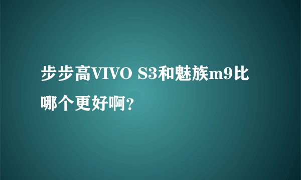 步步高VIVO S3和魅族m9比哪个更好啊？