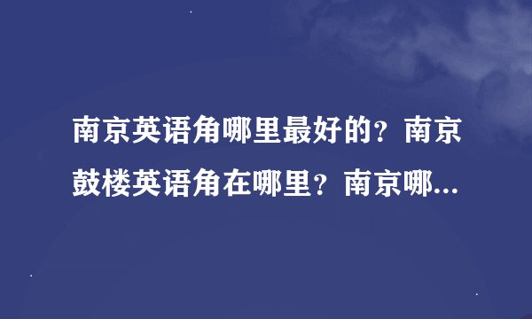 南京英语角哪里最好的？南京鼓楼英语角在哪里？南京哪里有英语角？