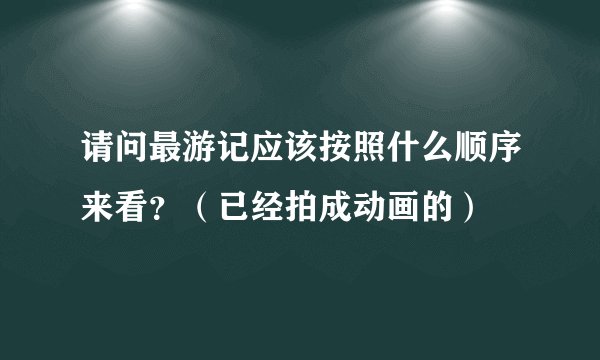请问最游记应该按照什么顺序来看？（已经拍成动画的）