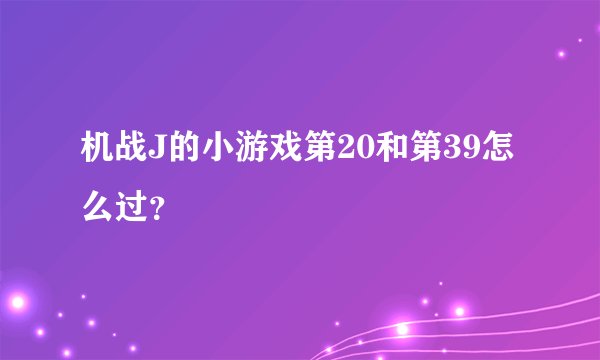 机战J的小游戏第20和第39怎么过？
