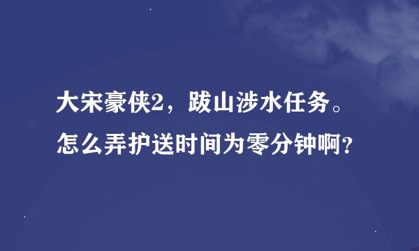 大宋豪侠2，跋山涉水任务。怎么弄护送时间为零分钟啊？