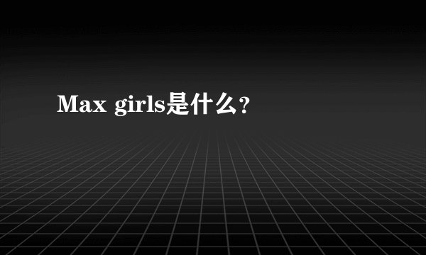 Max girls是什么？