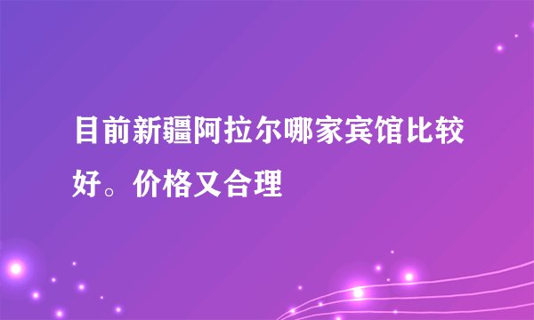 目前新疆阿拉尔哪家宾馆比较好。价格又合理