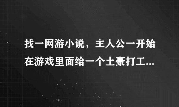 找一网游小说，主人公一开始在游戏里面给一个土豪打工挖矿后来倒卖游戏里面的字画和古董