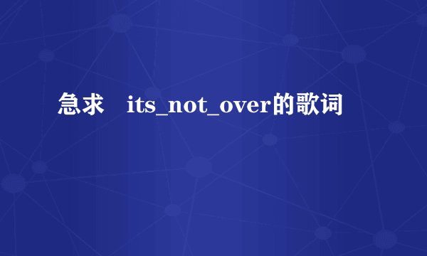 急求   its_not_over的歌词
