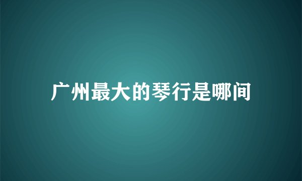 广州最大的琴行是哪间