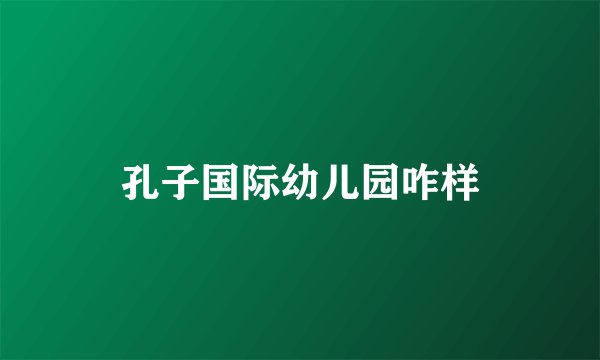 孔子国际幼儿园咋样