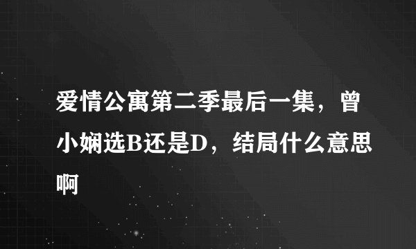 爱情公寓第二季最后一集，曾小娴选B还是D，结局什么意思啊