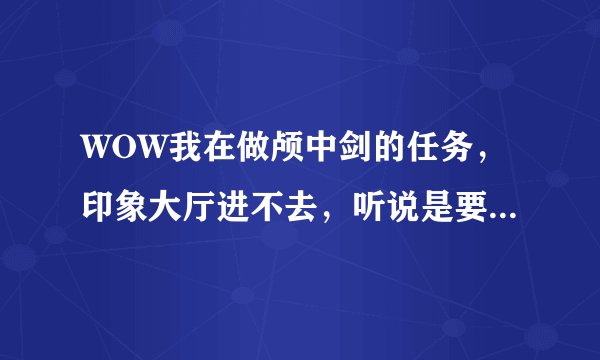 WOW我在做颅中剑的任务，印象大厅进不去，听说是要做任务，但是我那些任务做到一半被我放弃了，咋办