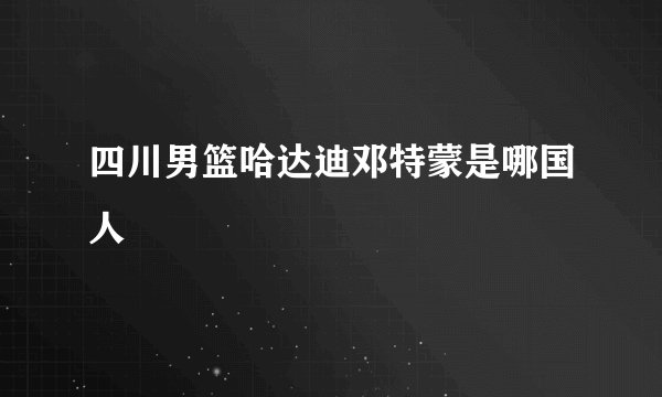 四川男篮哈达迪邓特蒙是哪国人