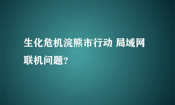 生化危机浣熊市行动 局域网 联机问题？