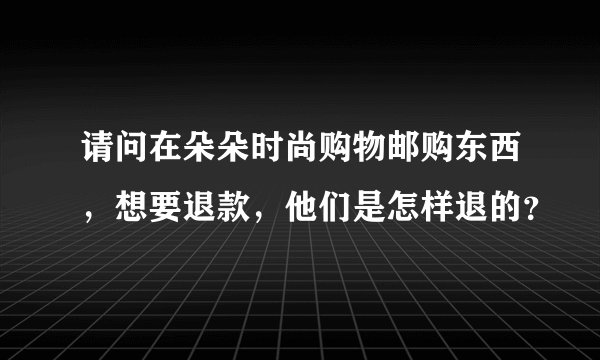 请问在朵朵时尚购物邮购东西，想要退款，他们是怎样退的？