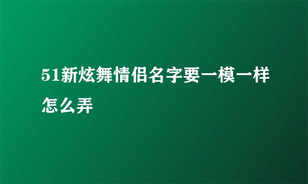 51新炫舞情侣名字要一模一样怎么弄