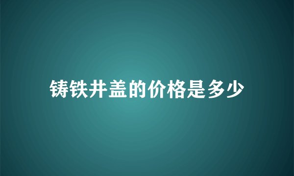 铸铁井盖的价格是多少