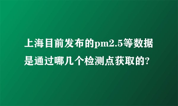 上海目前发布的pm2.5等数据是通过哪几个检测点获取的?