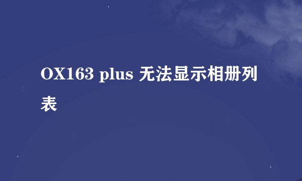 OX163 plus 无法显示相册列表