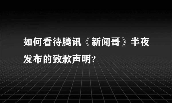如何看待腾讯《新闻哥》半夜发布的致歉声明?