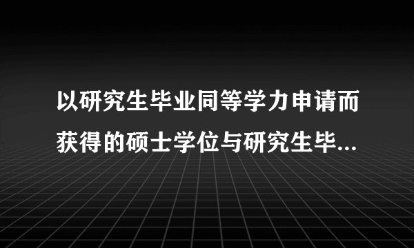 以研究生毕业同等学力申请而获得的硕士学位与研究生毕业获得的学位有区别吗？