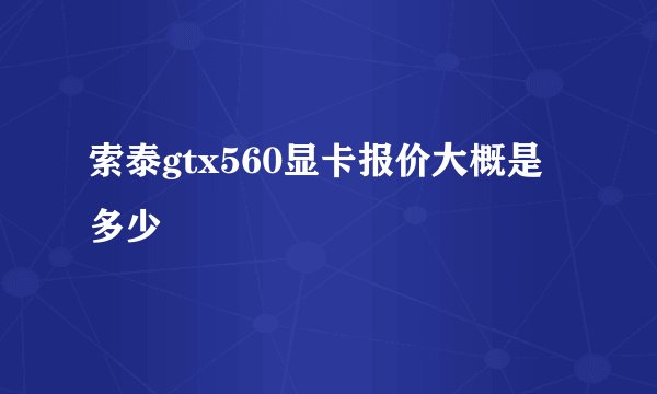 索泰gtx560显卡报价大概是多少