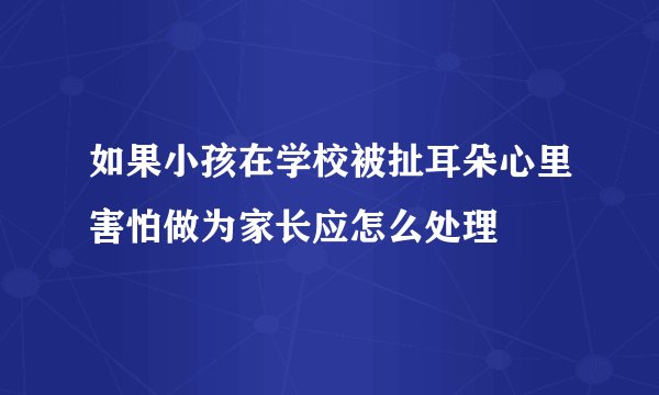 如果小孩在学校被扯耳朵心里害怕做为家长应怎么处理