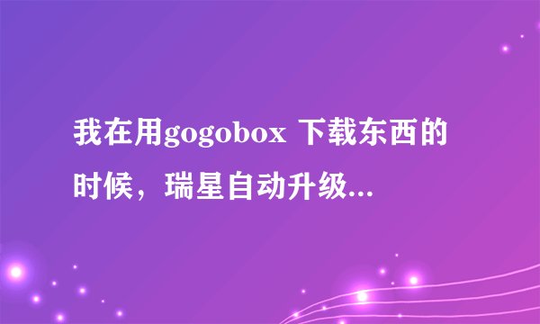 我在用gogobox 下载东西的时候，瑞星自动升级了，电脑就自动重启，是什么原因？