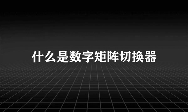 什么是数字矩阵切换器