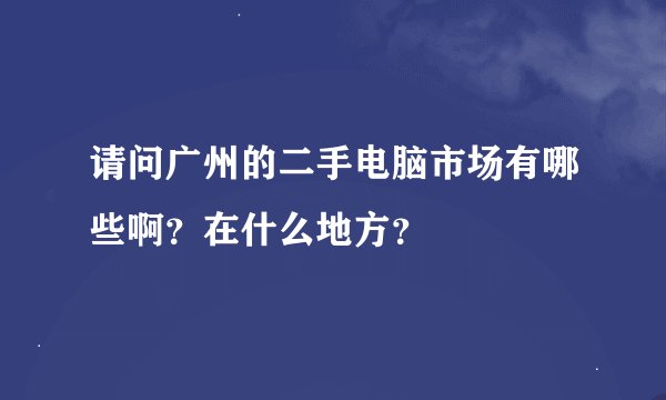 请问广州的二手电脑市场有哪些啊？在什么地方？