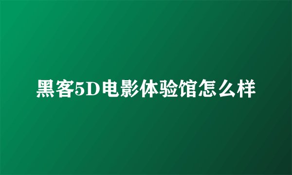黑客5D电影体验馆怎么样