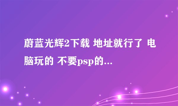 蔚蓝光辉2下载 地址就行了 电脑玩的 不要psp的 谢了！！