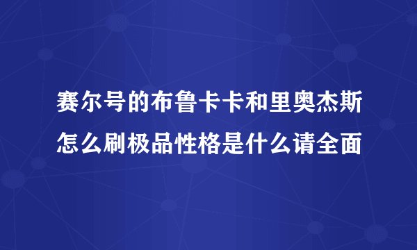 赛尔号的布鲁卡卡和里奥杰斯怎么刷极品性格是什么请全面
