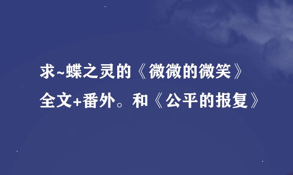 求~蝶之灵的《微微的微笑》全文+番外。和《公平的报复》