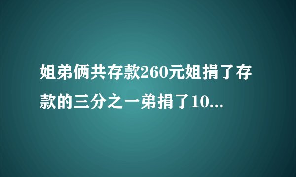 姐弟俩共存款260元姐捐了存款的三分之一弟捐了10元剩下的钱两人一样多原来两人各有多少钱
