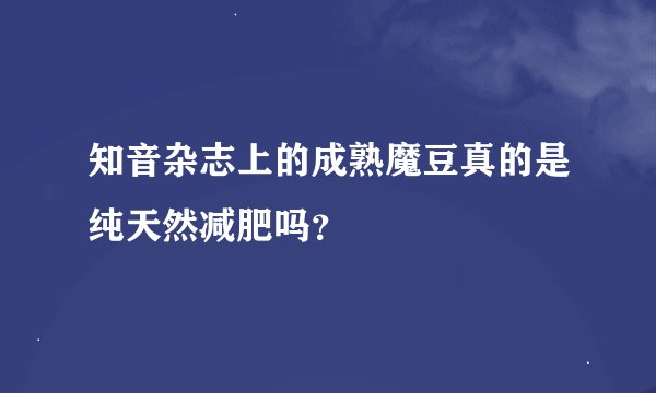 知音杂志上的成熟魔豆真的是纯天然减肥吗?