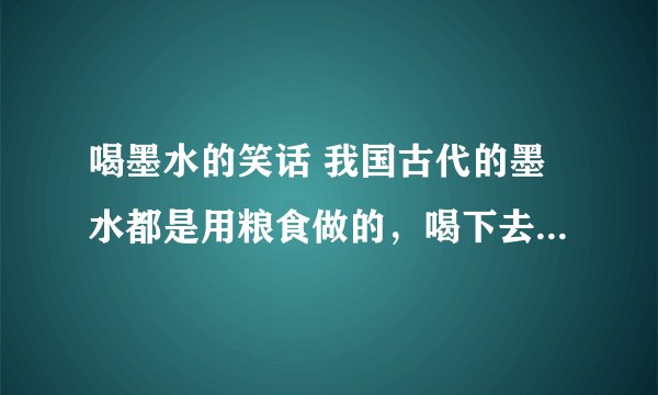 喝墨水的笑话 我国古代的墨水都是用粮食做的，喝下去对身体没有什么害处。因此教书先生常用罚喝墨水惩罚那