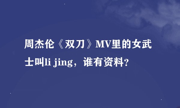 周杰伦《双刀》MV里的女武士叫li jing，谁有资料？