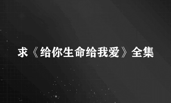 求《给你生命给我爱》全集