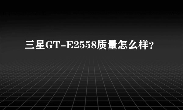 三星GT-E2558质量怎么样？