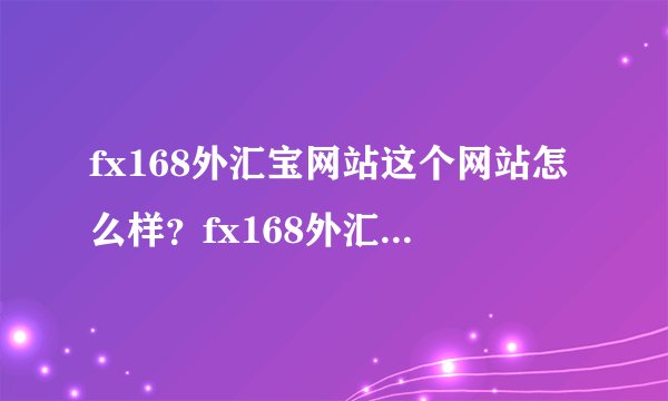 fx168外汇宝网站这个网站怎么样？fx168外汇宝网站上面的信息准确吗？