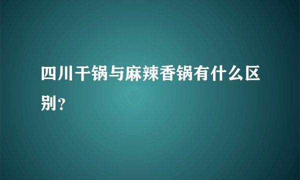 四川干锅与麻辣香锅有什么区别？