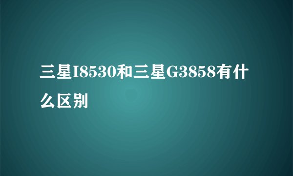 三星I8530和三星G3858有什么区别