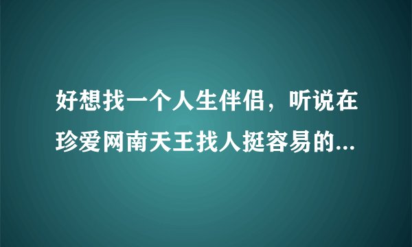 好想找一个人生伴侣，听说在珍爱网南天王找人挺容易的，是真的吗？