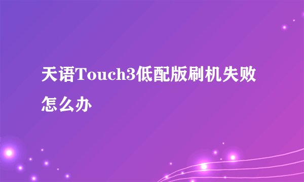 天语Touch3低配版刷机失败怎么办