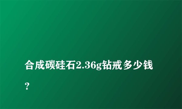 
合成碳硅石2.36g钻戒多少钱？


