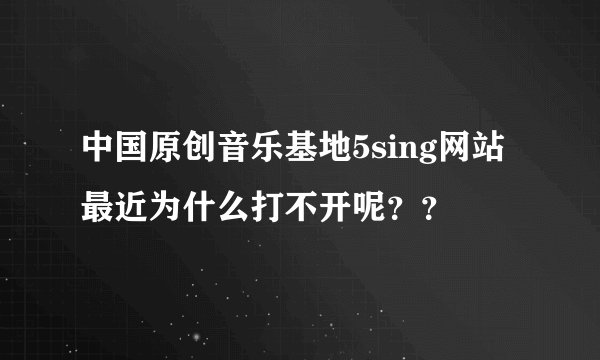 中国原创音乐基地5sing网站最近为什么打不开呢？？