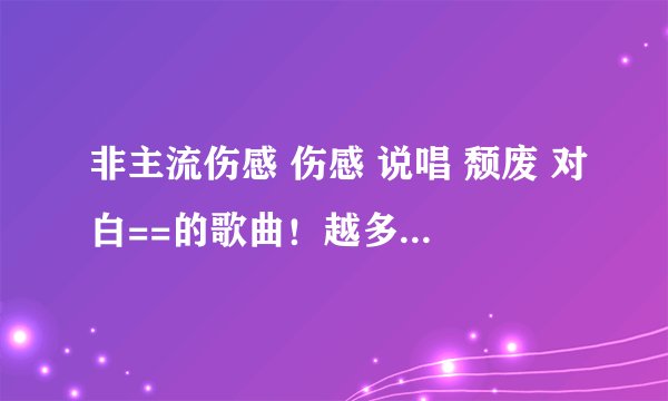 非主流伤感 伤感 说唱 颓废 对白==的歌曲！越多越好！不要一两首啊！拜托了~好听就OK了！