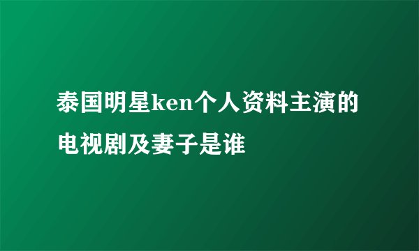 泰国明星ken个人资料主演的电视剧及妻子是谁