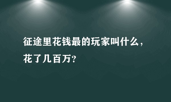 征途里花钱最的玩家叫什么，花了几百万？