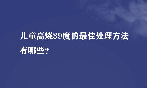 儿童高烧39度的最佳处理方法有哪些？