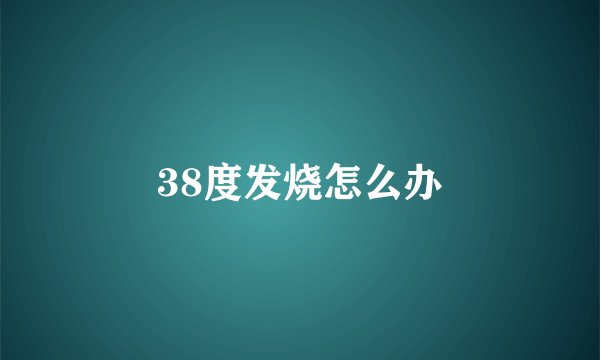 38度发烧怎么办