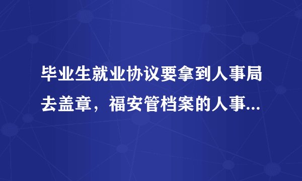 毕业生就业协议要拿到人事局去盖章，福安管档案的人事局是指哪里呢？是在教育局那里吗？
